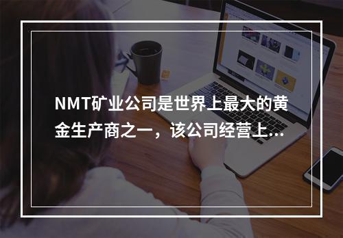 NMT矿业公司是世界上最大的黄金生产商之一，该公司经营上面临