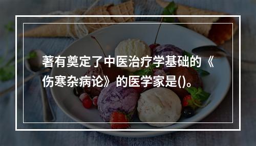 著有奠定了中医治疗学基础的《伤寒杂病论》的医学家是()。