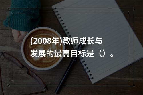 (2008年)教师成长与发展的最高目标是（）。