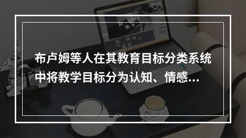 布卢姆等人在其教育目标分类系统中将教学目标分为认知、情感、（