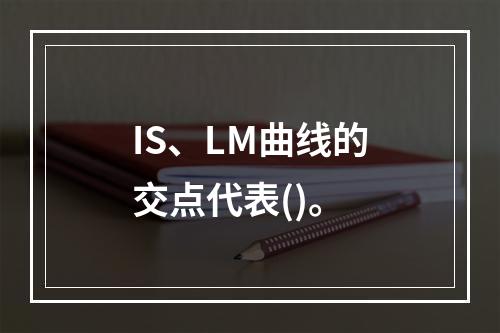 IS、LM曲线的交点代表()。