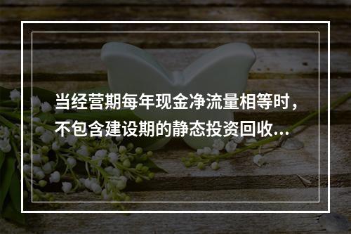 当经营期每年现金净流量相等时，不包含建设期的静态投资回收期的