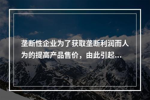 垄断性企业为了获取垄断利润而人为的提高产品售价，由此引起的通