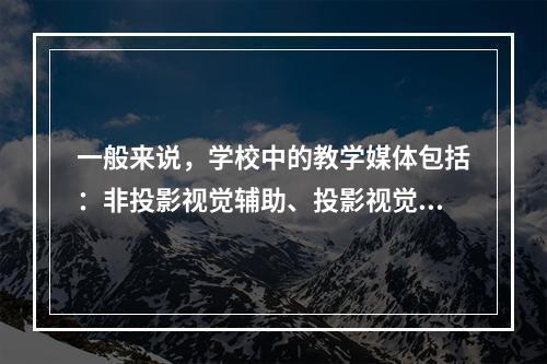 一般来说，学校中的教学媒体包括：非投影视觉辅助、投影视觉辅助