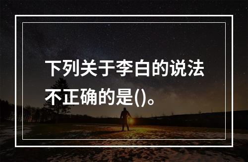 下列关于李白的说法不正确的是()。