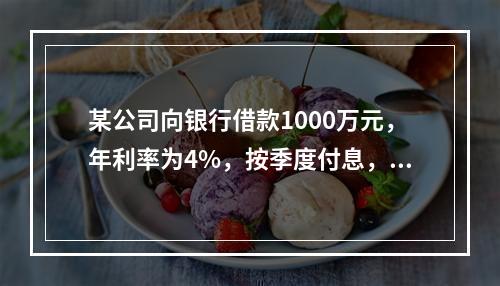 某公司向银行借款1000万元，年利率为4%，按季度付息，期限