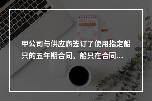 甲公司与供应商签订了使用指定船只的五年期合同。船只在合同中有