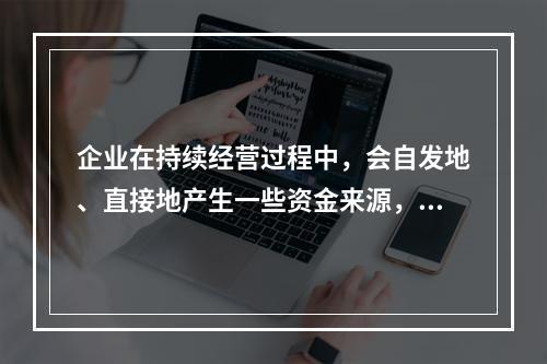 企业在持续经营过程中，会自发地、直接地产生一些资金来源，部分