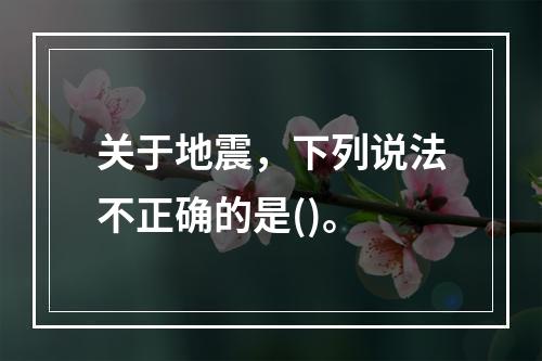 关于地震，下列说法不正确的是()。