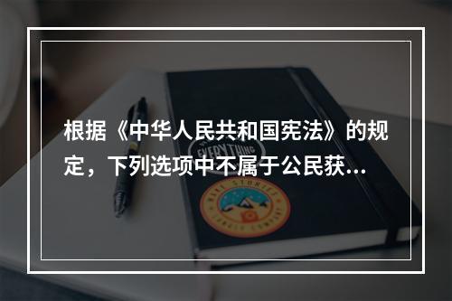 根据《中华人民共和国宪法》的规定，下列选项中不属于公民获得物