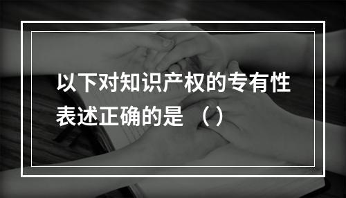 以下对知识产权的专有性表述正确的是 （ ）