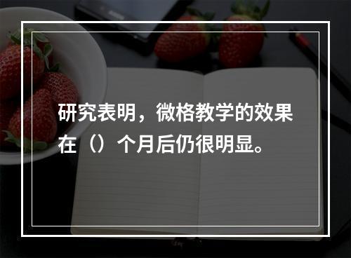 研究表明，微格教学的效果在（）个月后仍很明显。