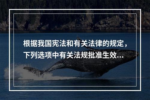 根据我国宪法和有关法律的规定，下列选项中有关法规批准生效的情