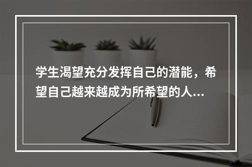 学生渴望充分发挥自己的潜能，希望自己越来越成为所希望的人物，