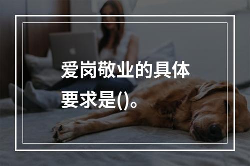 爱岗敬业的具体要求是()。