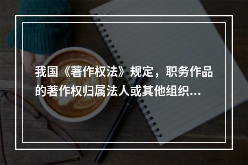 我国《著作权法》规定，职务作品的著作权归属法人或其他组织的情