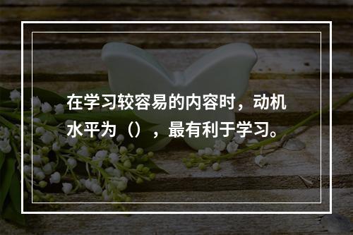 在学习较容易的内容时，动机水平为（），最有利于学习。