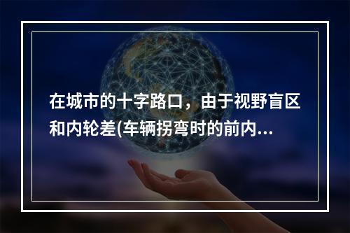 在城市的十字路口，由于视野盲区和内轮差(车辆拐弯时的前内轮的