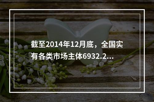 截至2014年12月底，全国实有各类市场主体6932.22万