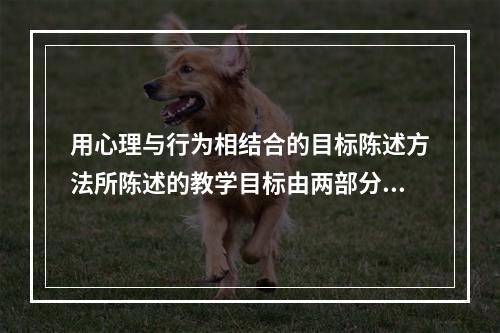 用心理与行为相结合的目标陈述方法所陈述的教学目标由两部分构成