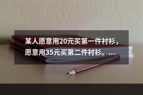 某人愿意用20元买第一件衬衫，愿意用35元买第二件衬衫。第二