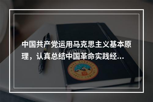 中国共产党运用马克思主义基本原理，认真总结中国革命实践经验，