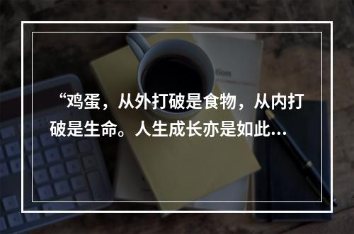 “鸡蛋，从外打破是食物，从内打破是生命。人生成长亦是如此，既