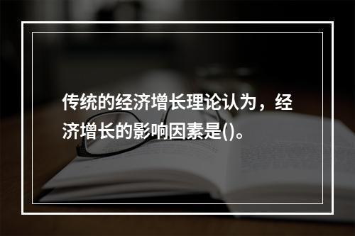 传统的经济增长理论认为，经济增长的影响因素是()。