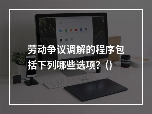 劳动争议调解的程序包括下列哪些选项？()