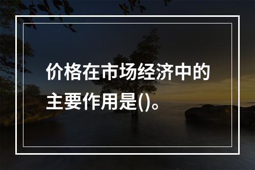 价格在市场经济中的主要作用是()。