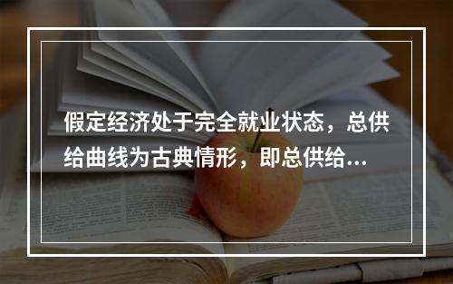 假定经济处于完全就业状态，总供给曲线为古典情形，即总供给曲线