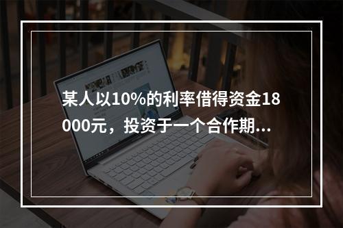 某人以10%的利率借得资金18000元，投资于一个合作期限为