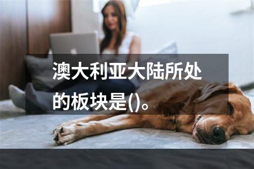 澳大利亚大陆所处的板块是()。