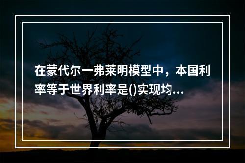 在蒙代尔一弗莱明模型中，本国利率等于世界利率是()实现均衡的