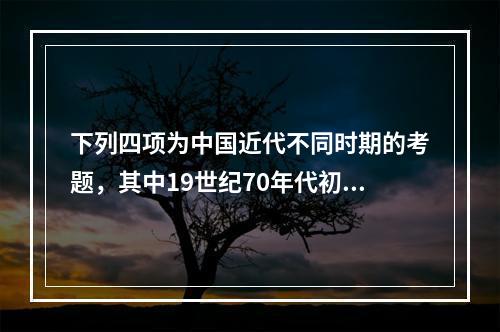 下列四项为中国近代不同时期的考题，其中19世纪70年代初洋务