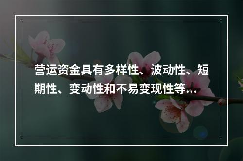 营运资金具有多样性、波动性、短期性、变动性和不易变现性等特点