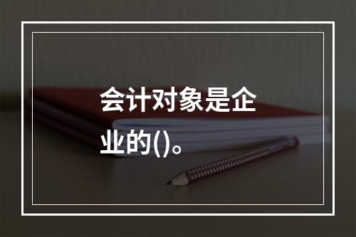 会计对象是企业的()。