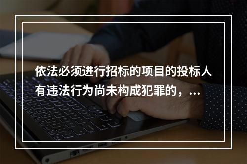 依法必须进行招标的项目的投标人有违法行为尚未构成犯罪的，可以