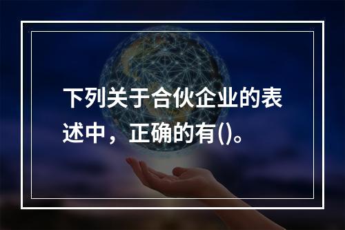 下列关于合伙企业的表述中，正确的有()。