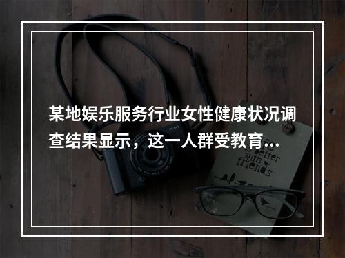 某地娱乐服务行业女性健康状况调查结果显示，这一人群受教育程度