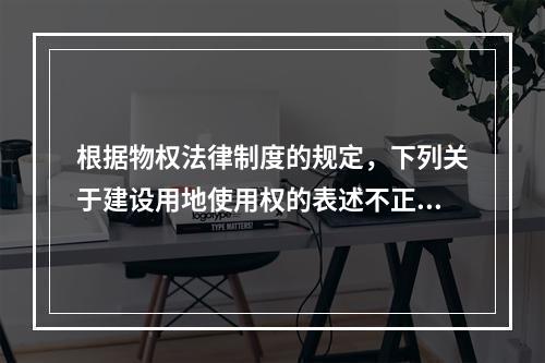 根据物权法律制度的规定，下列关于建设用地使用权的表述不正确的