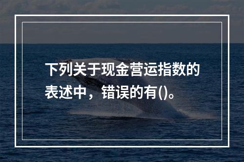 下列关于现金营运指数的表述中，错误的有()。