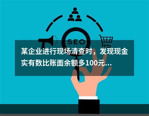 某企业进行现场清查时，发现现金实有数比账面余额多100元。经