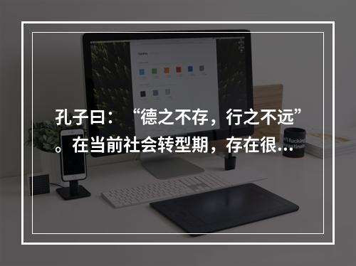 孔子曰：“德之不存，行之不远”。在当前社会转型期，存在很多为