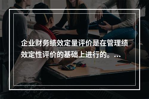 企业财务绩效定量评价是在管理绩效定性评价的基础上进行的。()