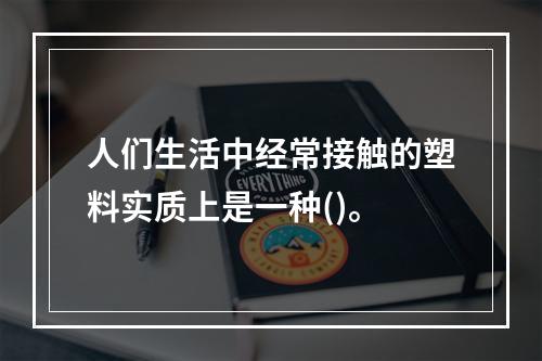 人们生活中经常接触的塑料实质上是一种()。