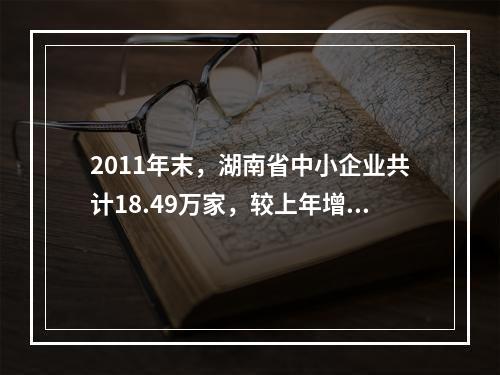 2011年末，湖南省中小企业共计18.49万家，较上年增长1