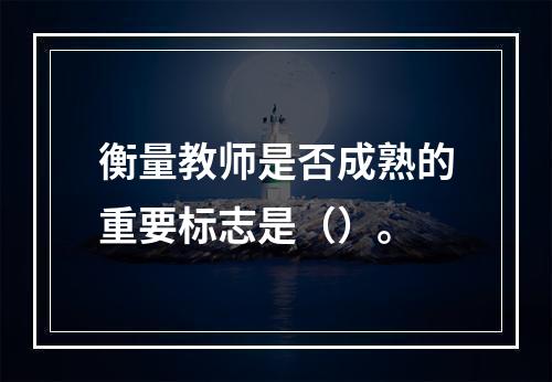 衡量教师是否成熟的重要标志是（）。