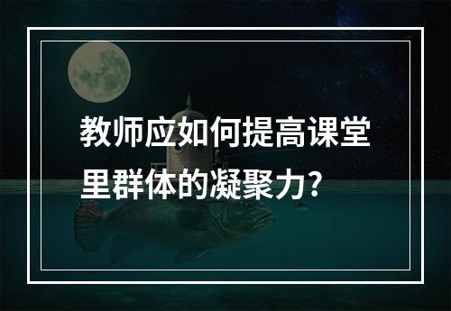 教师应如何提高课堂里群体的凝聚力?