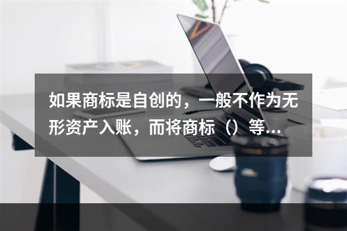 如果商标是自创的，一般不作为无形资产入账，而将商标（）等发生